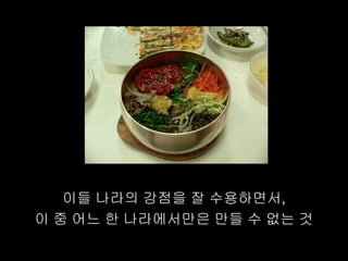 이들 나라의 강점을 잘 수용하면서,
이 중 어느 한 나라에서만은 만들 수 없는 것
 