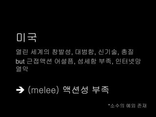 미국
열린 세계의 창발성, 대범함, 신기술, 총질
but 근접액션 어설픔, 섬세함 부족, 인터넷망
열악


 (melee) 액션성 부족
                   *소수의 예외 존재
 