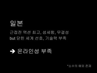 일본
근접전 액션 최고, 섬세함, 무결성
but 닫힌 세계 선호, 기술력 부족


 온라인성 부족

                   *소수의 예외 존재
 