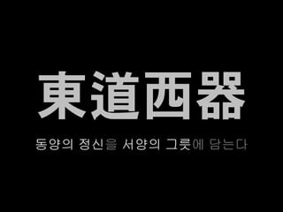 東道西器
동양의 정신을 서양의 그릇에 담는다
 