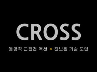 CROSS
동양적 근접전 액션  진보된 기술 도입
 