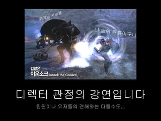 디렉터 관점의 강연입니다
  팀원이나 유저들의 견해와는 다를수도...
 