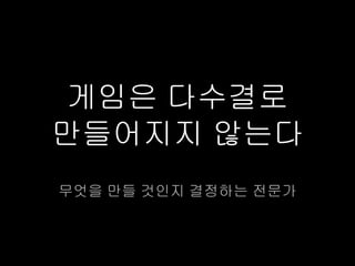게임은 다수결로
만들어지지 않는다
무엇을 만들 것인지 결정하는 전문가
 