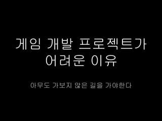 게임 개발 프로젝트가
   어려운 이유
 아무도 가보지 않은 길을 가야한다
 