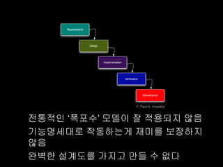 © Paul A. Hoadley


전통적인 „폭포수‟ 모델이 잘 적용되지 않음
기능명세대로 작동하는게 재미를 보장하지
않음
완벽한 설계도를 가지고 만들 수 없다
 