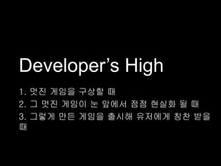 Developer‟s High
1. 멋진 게임을 구상할 때
2. 그 멋진 게임이 눈 앞에서 점점 현실화 될 때
3. 그렇게 만든 게임을 출시해 유저에게 칭찬 받을
때
 