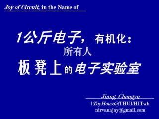 Joy of Circuit, in the Name of




   1公斤电子，有机化：
                       所有人
    板凳上的电子实验室
                                    Jiang, Chengyu
                                 [ToyHouse@THU]/HITwh
                                   nirvanajay@gmail.com
 