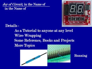 Joy of Circuit, in the Name of
 in the Name of



 Details -
      As a Tutorial to anyone at any level
      Wire-Wrapping
      Some Reference, Books and Projects
      More Topics

                                             Running
 