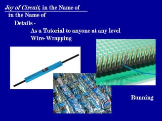 Joy of Circuit, in the Name of
 in the Name of
   Details -
         As a Tutorial to anyone at any level
         Wire-Wrapping




                                                Running
 