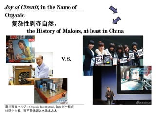 Joy of Circuit, in the Name of
Organic
  复杂性剥夺自然，
        the History of Makers, at least in China



                              V.S.




葛兰西狱中扎记: Organic Intellectual, 如大树一样在
社区中生长，而不是无源之水无本之木
 