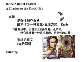 in the Name of Passion -.
A Illusion or the Turth? B-)

  有机
        复杂性剥夺自然
        技术作为一种文化/生活方式, Envir
    与搜集抹布，浏览ELLE并没有什么不同,
       但它意味着一种追求真理，构建性的力量

        有机的意义
        1kg的回归

Running
 