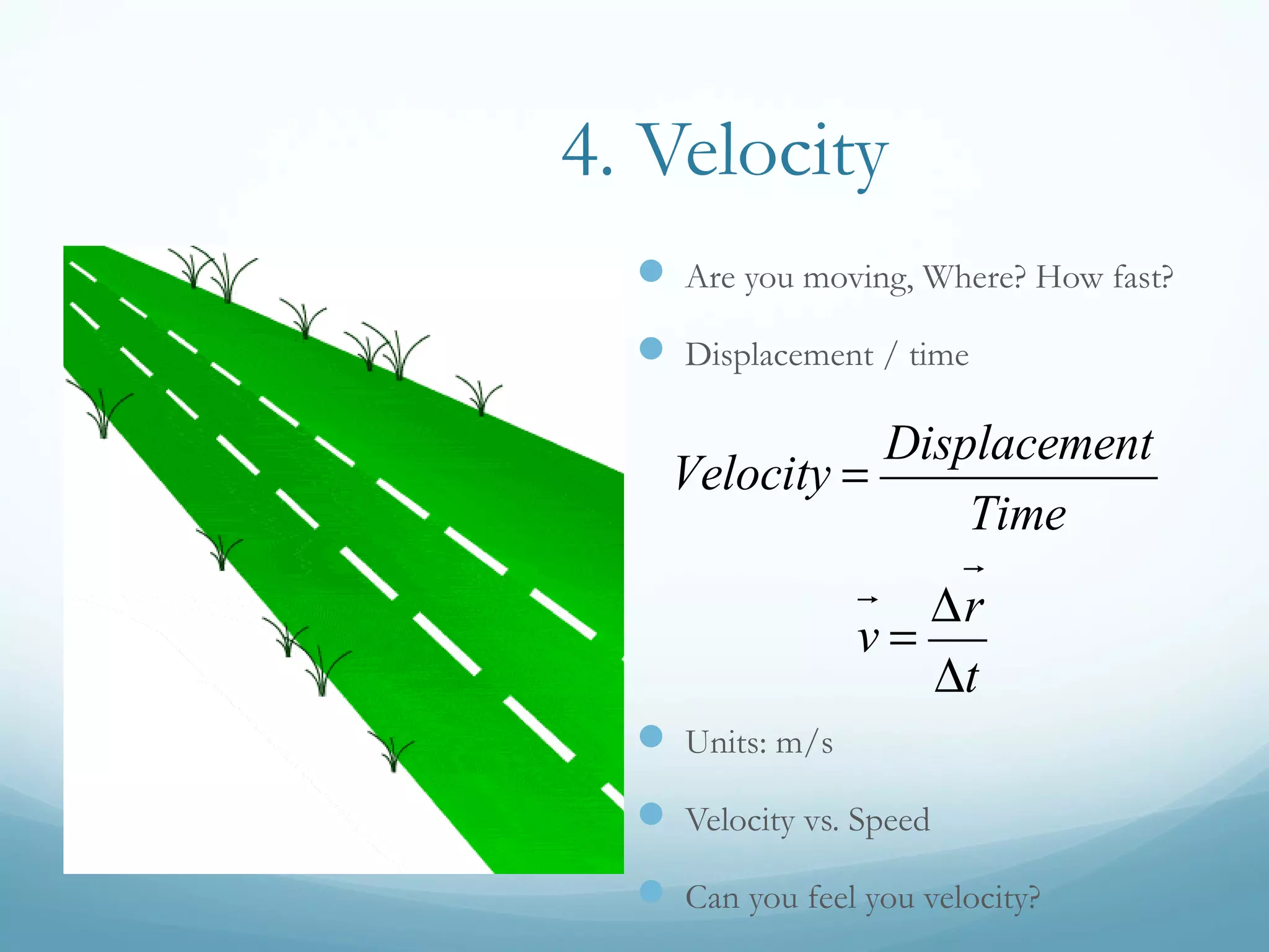 4. Velocity
 Are you moving, Where? How fast?
 Displacement / time
 Units: m/s
 Velocity vs. Speed
 Can you feel you velocity?
v

=
∆r

∆t
Velocity =
Displacement
Time
 