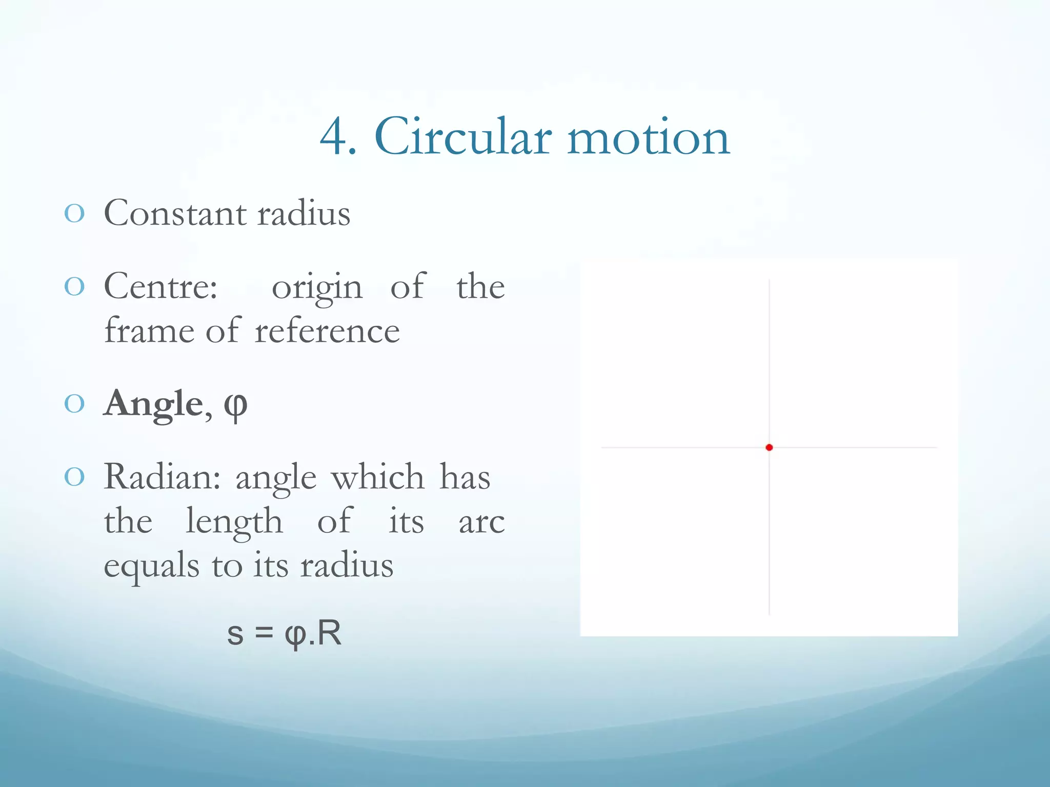 4. Circular motion
o Constant radius
o Centre: origin of the
frame of reference
o Angle, ϕ
o Radian: angle which has
the length of its arc
equals to its radius
s = φ.R
 