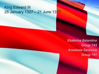 King Edward III 
25 January 1327 – 21 June 1377 
Ekaterina Balandina 
Group 743 
Anastasia Savinova 
Group 741 
 