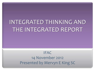 INTEGRATED THINKING AND
 THE INTEGRATED REPORT


               IFAC
         14 November 2012
   Presented by Mervyn E King SC
 