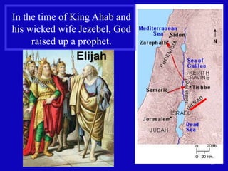 10 
In the time of King Ahab and 
his wicked wife Jezebel, God 
raised up a prophet. 
Elijah 
 