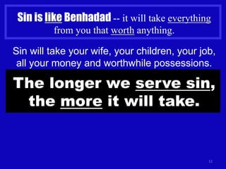 12
Sin is like Benhadad -- it will take everything
from you that worth anything.
Sin will take your wife, your children, your job,
all your money and worthwhile possessions.
The longer we serve sin,
the more it will take.
 