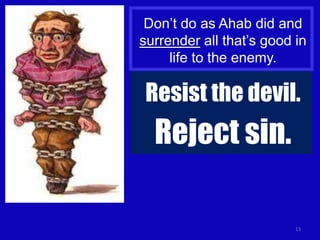 13
Don’t do as Ahab did and
surrender all that’s good in
life to the enemy.
Resist the devil.
Reject sin.
 