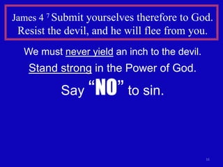 16
James 4 7 Submit yourselves therefore to God.
Resist the devil, and he will flee from you.
We must never yield an inch to the devil.
Stand strong in the Power of God.
Say “NO” to sin.
 