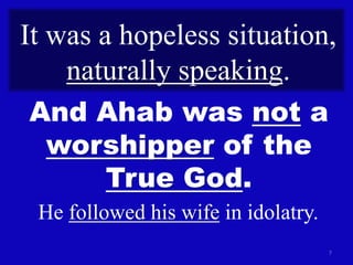 7
It was a hopeless situation,
naturally speaking.
And Ahab was not a
worshipper of the
True God.
He followed his wife in idolatry.
 