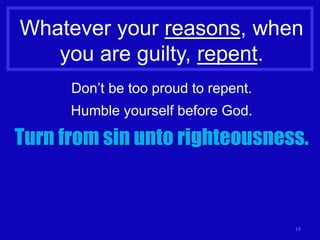 19
Whatever your reasons, when
you are guilty, repent.
Don’t be too proud to repent.
Humble yourself before God.
Turn from sin unto righteousness.
 