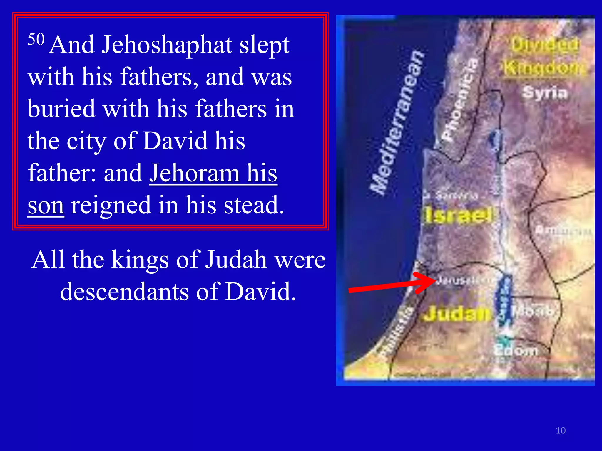 10
50 And Jehoshaphat slept
with his fathers, and was
buried with his fathers in
the city of David his
father: and Jehoram his
son reigned in his stead.
All the kings of Judah were
descendants of David.
 