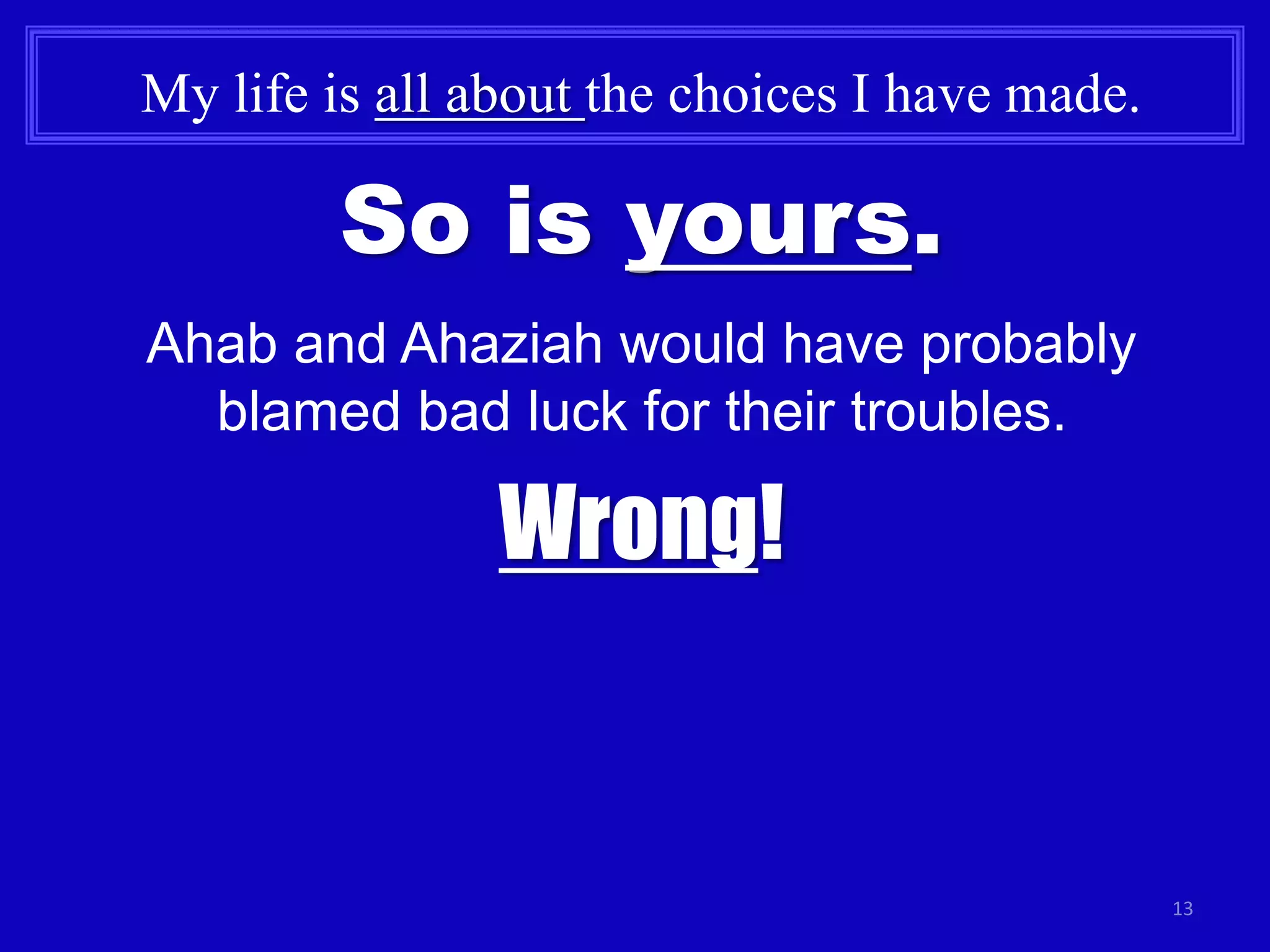 13
My life is all about the choices I have made.
So is yours.
Ahab and Ahaziah would have probably
blamed bad luck for their troubles.
Wrong!
 