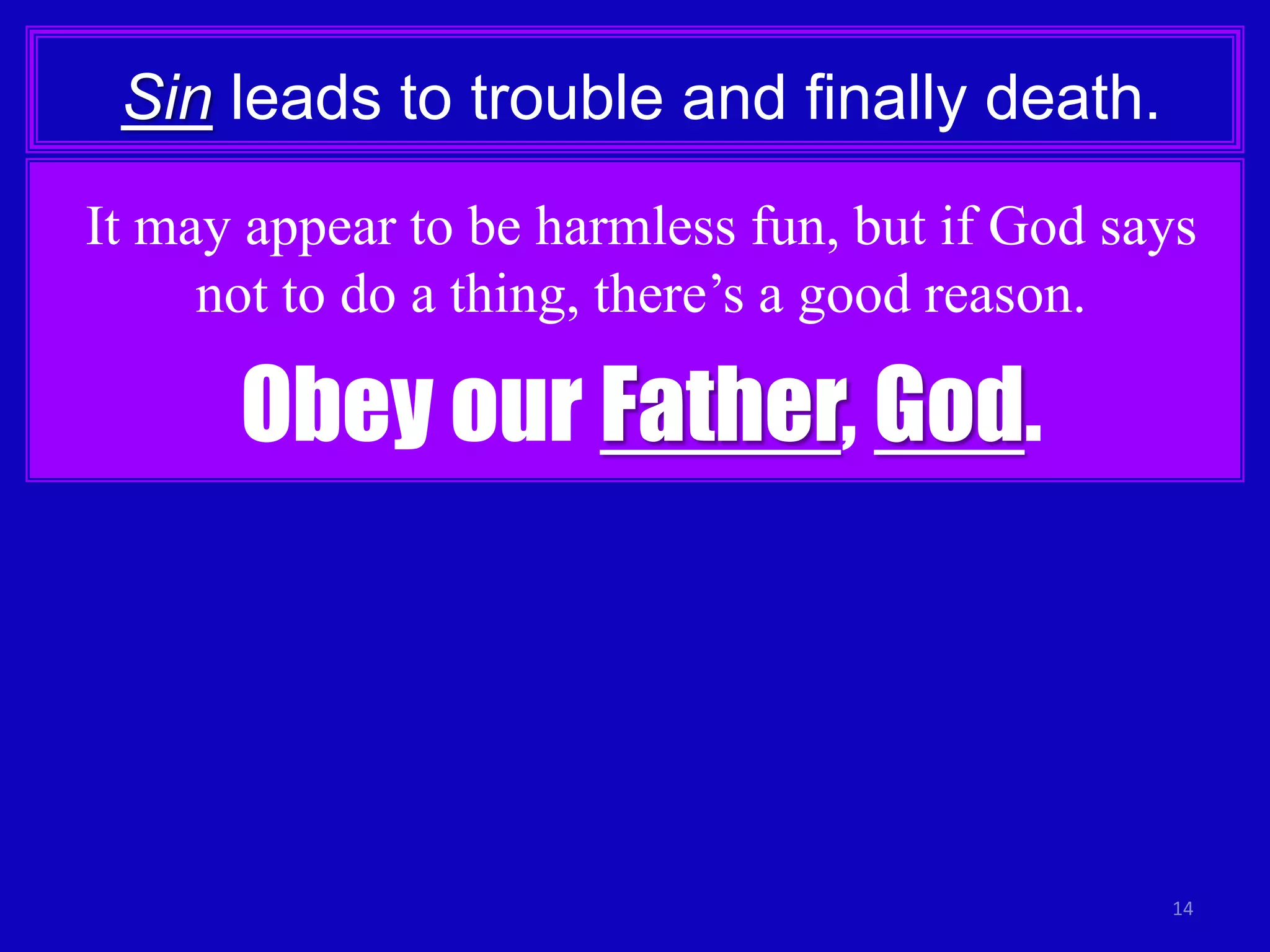 14
Sin leads to trouble and finally death.
It may appear to be harmless fun, but if God says
not to do a thing, there’s a good reason.
Obey our Father, God.
 