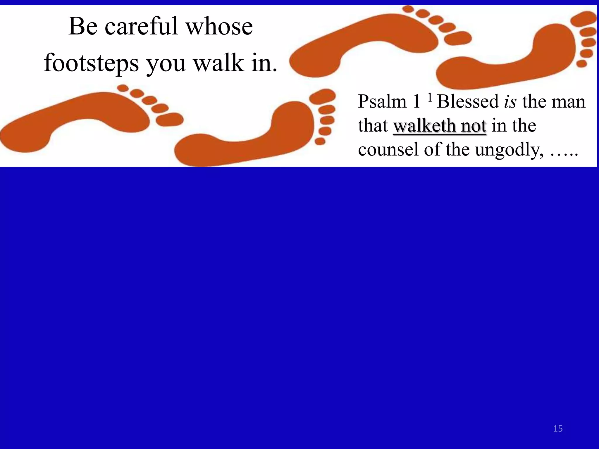 15
Be careful whose
footsteps you walk in.
Psalm 1 1 Blessed is the man
that walketh not in the
counsel of the ungodly, …..
 