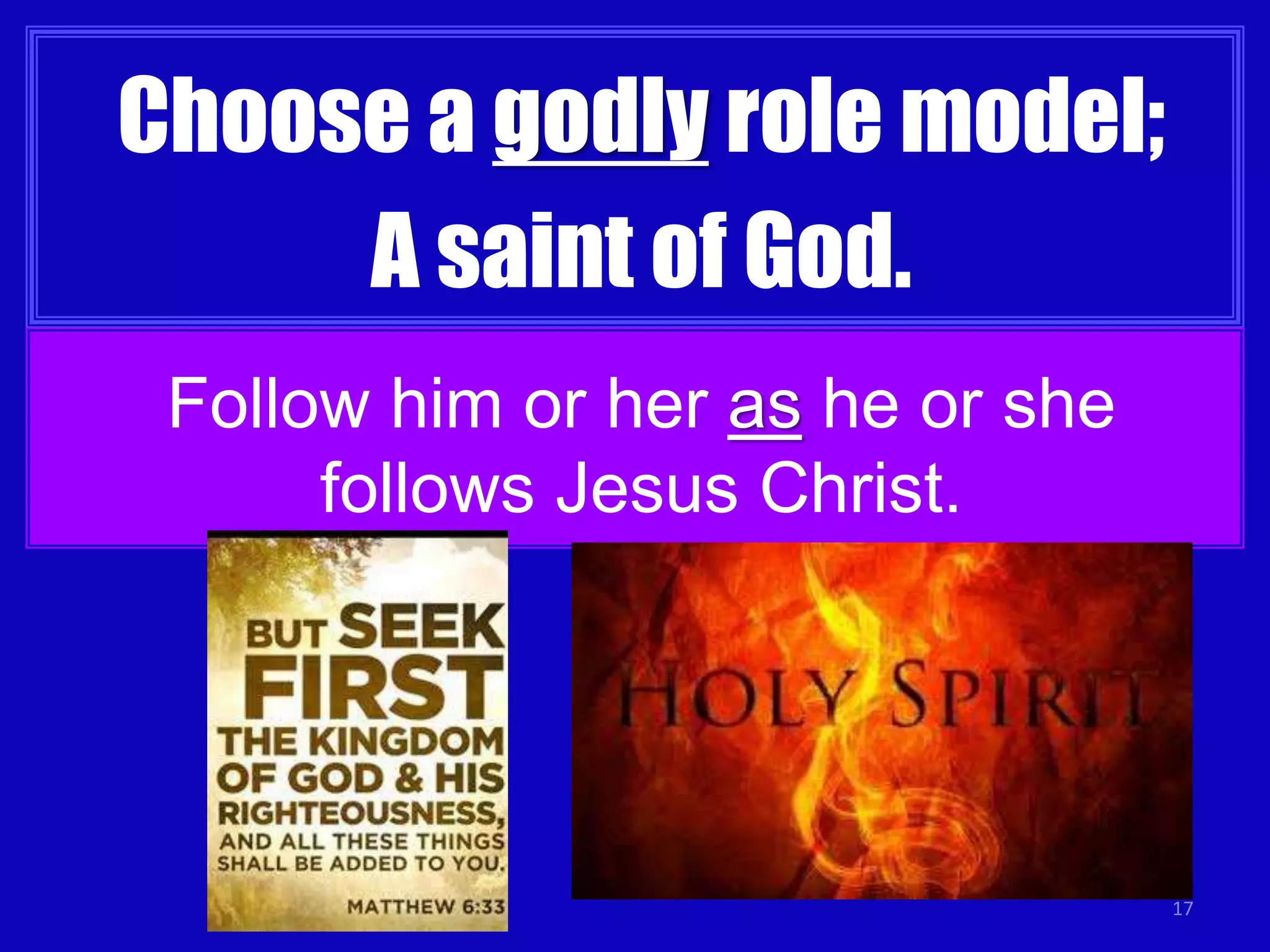 17
Choose a godly role model;
A saint of God.
Follow him or her as he or she
follows Jesus Christ.
 