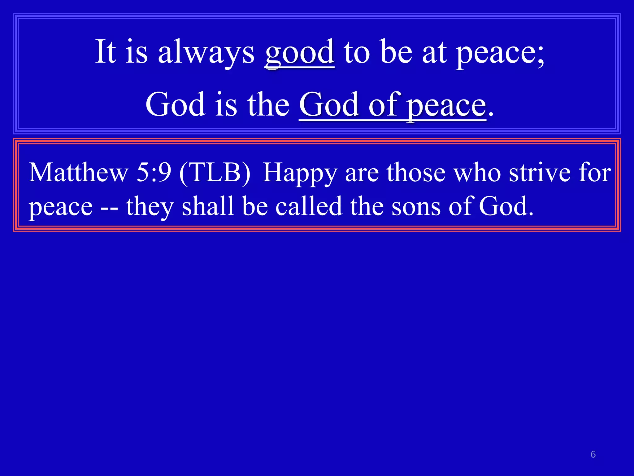 6
It is always good to be at peace;
God is the God of peace.
Matthew 5:9 (TLB) Happy are those who strive for
peace -- they shall be called the sons of God.
 