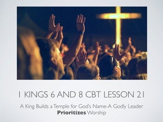 1 KINGS 6 AND 8 CBT LESSON 21
A King Builds aTemple for God’s Name-A Godly Leader
Prioritizes Worship
 