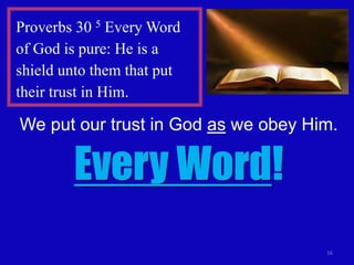 16
Proverbs 30 5 Every Word
of God is pure: He is a
shield unto them that put
their trust in Him.
We put our trust in God as we obey Him.
Every Word!
 