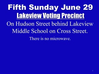 2
Fifth Sunday June 29
Lakeview Voting Precinct
On Hudson Street behind Lakeview
Middle School on Cross Street.
There is no microwave.
 