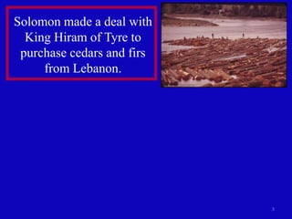 3
Solomon made a deal with
King Hiram of Tyre to
purchase cedars and firs
from Lebanon.
 