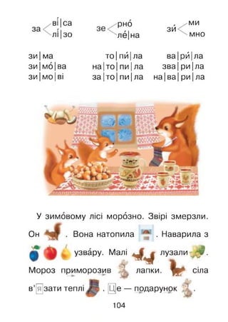 за
миві Іса
ЛІ Ізо
рно
ле|на
зй
мно
зи Іма
зи|мо|ва
зи|мо|ві
то ІпйІла
на Іто Іпи Іла
за Іто Іпи|ла
ва|рй Іла
зва|риІла
на ІваІриІла
У зимовому лісі морозно. Звірі змерзли.
Он Вона натопила
узвару. Малі
* 4
. Наварила з
лузали Л
VМороз приморозив лапки, щ і * сіла
в’язати теплі . [Ще ~~------- —,е — подарунок
104
 
