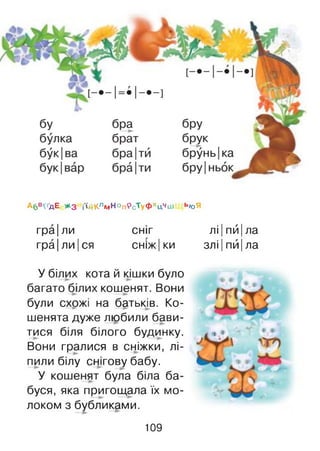 А6 «КґдЕ ж з іЧ'йКлм Н оп9 сТ,уфХцЧш ь^,я
гра |ли
гра|ли|ся
сніг лі|пй|ла
сніж|ки злі|пй|ла
У білих кота й кішки було
багато білих кошенят. Вони
були схржі на батьків. Ко­
шенята дуже любили бави­
тися біля білого будинку.
Вони гралися в сніжки, лі­
пили білу сигову бабу.
У кошенят була біла ба­
буся, яка пригощала їх мо­
локом з бубликами.
109
 