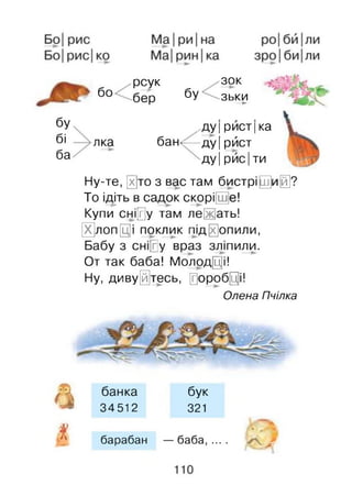 бу
бі
ба
бо
зок
зьки—►
рсук
бер бу
яка бан<
,ду Ірист| ка
ду|рйст
ду|рис Іти
Ну-те, [х]то з вас там бистріший?
То ідіть в садок скорі[Ще!
Купи сні[г]у там ле[ж]ать!
Х]лоп[ц]і поклик підтопили,
Бабу з сні[г]у враз зліпили.
От так баба! Молодці!
Ну, дивуйтесь, 0ороб0і!
Олена Пчілка
С І
банка бук
34512 321
у < . 
А барабан — баба, ... . л У
 