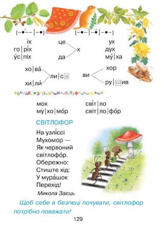 А 6 ^ ґ д Е Ж з і'ій К л м Н О п Р с Т у Ф х ц ч ш ь ю Я
МОХ
му |хо |мор
СВІТЛОФОР
На узліссі
Мухомор —
Як червоний
світлофор.
Обережно:
Стиште хід:
У мурашок
Перехід!
Микола Заєць
Щоб себе в безпеці почувати, світлофор
потрібно поважати!
світ| ло
світ|ло|фор
129
 