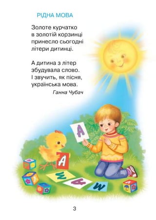 РІДНА МОВА
Золоте курчатко
в золотій корзинці
принесло сьогодні
літери дитинці.
А дитина з літер
збудувала слово.
І звучить, як пісня,
українська мова.
Ганна Чубач
З
 