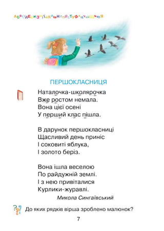 Абв' гдЕ 5К3 і'ій Клм Ноп9 ст у Ф хЦч ш ьюЯ
ПЕРШОКЛАСНИЦЯ
П Наталочка-школярочка
Вже ростом немала.
Вона цієї осені
У перший клас пішла.
В дарунок першокласниці
Щасливий день приніс
І соковиті яблука,
І золото беріз.
Вона ішла веселою
По райдужній землі.
І з нею привіталися
Курлики-журавлі.
Микола Сингаївський
? До яких рядків вірша зроблено малюнок?
7
 