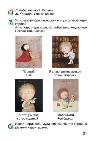 21
Д. Кабалевський. Клоуни.
Ж. Колодуб. Лялька співає.
Як композитори передали в музиці характери
героїв?
А які характери малюків зобразила художниця
Євгенія Гапчинська?
Наведи приклади музичних творів про героїв із
різними характерами.
Перший
сніг
Я знаю, де ховаються
солоні огірочки
Спитай у мене,
котра година?
Маленький
Рембрандт
 
