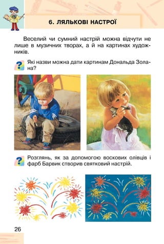 26
6. ЛЯЛЬКОВІ НАСТРОЇ
Веселий чи сумний настрій можна відчути не
лише в музичних творах, а й на картинах худож-
ників.
Які назви можна дати картинам Дональда Зола-
на?
Розглянь, як за допомогою воскових олівців і
фарб Барвик створив святковий настрій.
 
