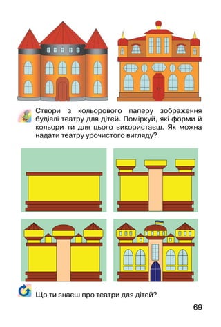 69
Створи з кольорового паперу зображення
будівлі театру для дітей. Поміркуй, які форми й
кольори ти для цього використаєш. Як можна
надати театру урочистого вигляду?
Що ти знаєш про театри для дітей?
 