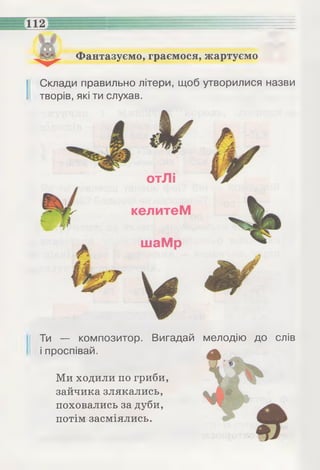 Фантазуємо, граємося, жартуємо
І Склади правильно літери, щоб утворилися назви
творів, які ти слухав.
Ти — композитор. Вигадай
і проспівай.
Ми ходили по гриби,
зайчика злякались,
поховались за дуби,
потім засміялись.
мелодію до слів
 