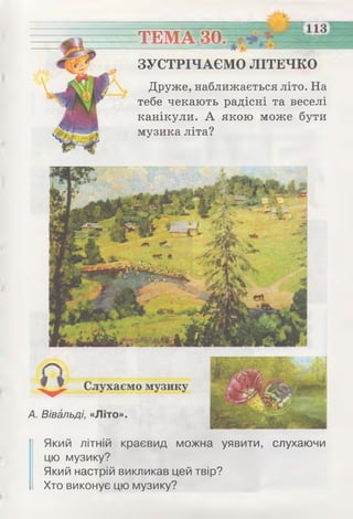 ТЕМА ЗО.
ЗУСТРІЧАЄМО ЛІТЕЧКО
Друже, наближається літо. На
тебе чекають радісні та веселі
канікули. А якою може бути
музика літа?
Який літній краєвид можна уявити, слухаючи
цю музику?
Який настрій викликав цей твір?
Хто виконує цю музику?
 