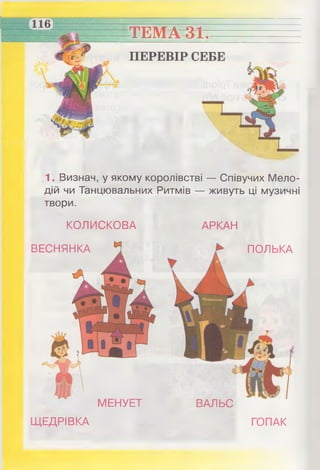 ТЕМА 31
ПЕРЕВІР СЕБЕ
1. Визнач, у якому королівстві — Співучих Мело­
дій чи Танцювальних Ритмів — живуть ці музичні
твори.
КОЛИСКОВА АРКАН
ВЕСНЯНКА ПОЛЬКА
ВАЛЬСМЕНУЕТ
ЩЕДРІВКА ГОПАК
 