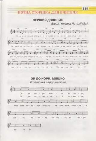 НОТНА СТОРІНКА ДЛЯ ВЧИТЕЛЯ
119
ПЕРШИЙ ДЗВОНИК
Вірші і музика Наталії Май
Ра - но-ра- не - сень-ко вста-ну, як ні - ко- ли,3ай-чи - ки со - няч - ні ся -ють у вік - ні.
Р Я т С Р О т Р т А От А
Так ме-ні ве - се - ло, бо і - ду до шко - ли І спі-ва - ю ра - діс- ні піс - ні! Пер - ший
Р т От Є т О т А А От А
дзво-ник, пер-шии дзво-ник про-лу - на - є,
От От
Пе -ре - ли - ви, пе - ре -ли - ви зо - ло - ті! Я сьо-
Є т Є т От А От
^ ІьГЗі J ^ Р ^год ні, сьо-год ні по - чи - на - ю Пер - шу стеж - ку у жит - ті!
ОЙ ДОНОРИ, м и ш ко
Українська народна пісня
Ой до но - ри, миш - ко, до но - ри,
дір - ку, зо - ло - ту ко - мір - ку, до но - ри
ЧНг------------------ Н ------ — -------1------ и
ла?----------г------------ — —
до но - ри
 
