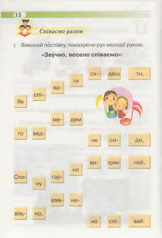 Співаємо разом
12
І! Виконай поспівку, показуючи рух мелодії рукою.
«Звучно, весело співаємо»:
ся- деш ти,
ти
ва­
то вед-
не си- ДИ,
ви- прям- ляй,
но
Спи- гар­
ну
впев- не-
но спі- ваи.
 