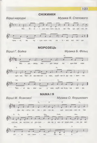 СНІЖИНКИ
123
Вірші народні Музика Я. Степового
Ми бі - лі - ї сні-жи - ноч - ки, із не - ба ца - ри - ни, ле
гень - кі, як пу - ши - ноч - ки, ле - ТІ - МО ВСІ сю - ди.
Вірші Г. Бойка
МОРОЗЕЦЬ
Музика Б. Фільц
МАМАІ Я
Вірші М. Ясакової Музика О. Янушкевич
Ди - ву - ють - ся пе - ре - хо- жі, що ми з ма - мо - ю так
се - лі сні -жин - ки, ма-ма і я.
 